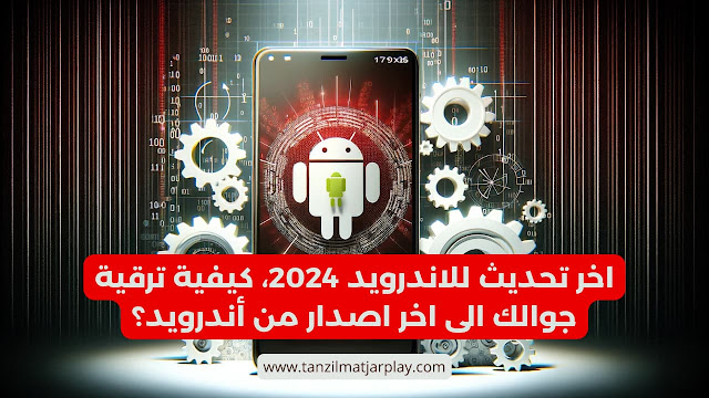 اخر تحديث للاندرويد 2024، كيفية ترقية جوالك الى اخر اصدار من أندرويد؟